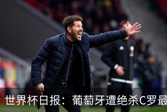 世界杯日报：葡萄牙遭绝杀C罗最后一舞 多国效仿美国上诉红黄牌