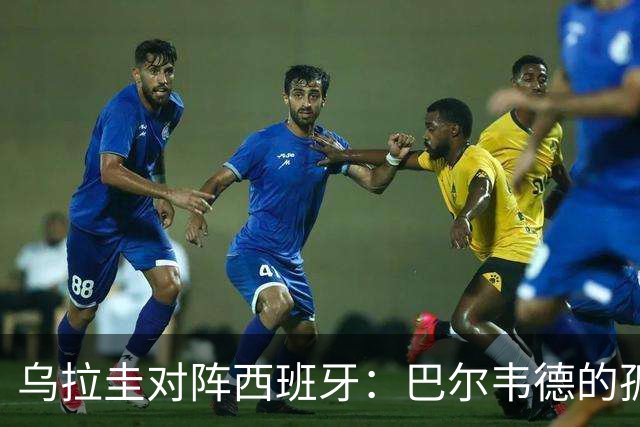 乌拉圭对阵西班牙：巴尔韦德的孤独之旅，首发11人中仅他一人效力西甲！
