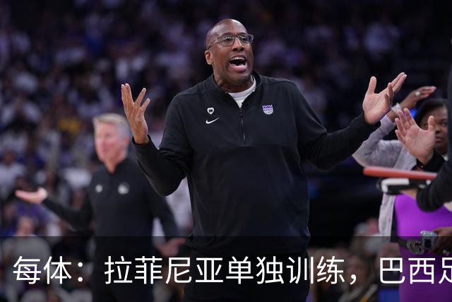 每体：拉菲尼亚单独训练，巴西足协表示这只是出于负荷管理考量