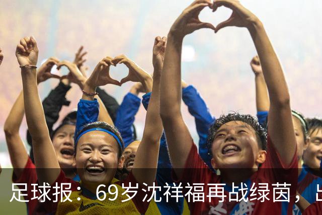 足球报：69岁沈祥福再战绿茵，出任河北省足球青训中心青训总监