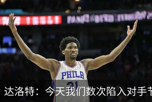 达洛特：今天我们数次陷入对手节奏 对民主刚果那场确实表现不好
