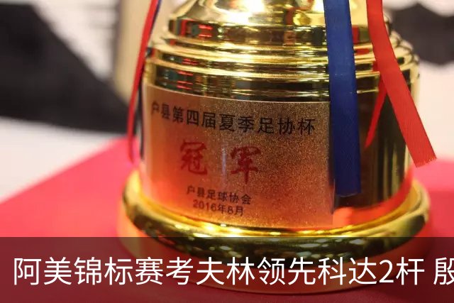 阿美锦标赛考夫林领先科达2杆 殷若宁T26刘艳T38